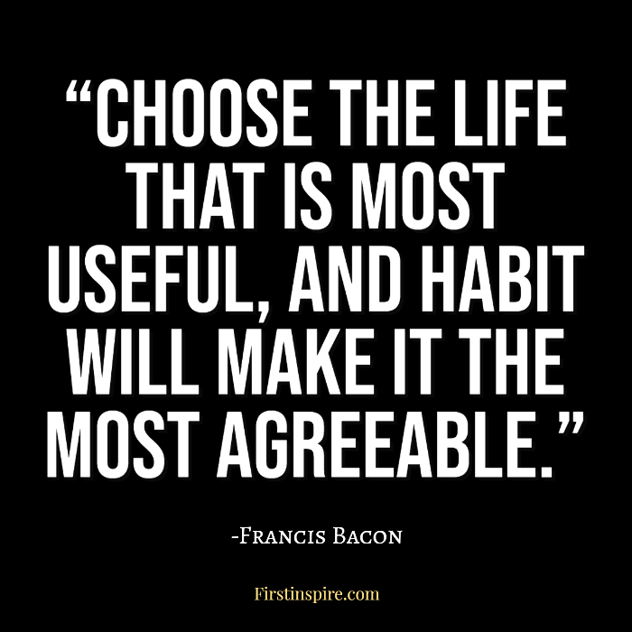 Choose the life that is most useful, and habit will make it the most agreeable francis bacon quotes