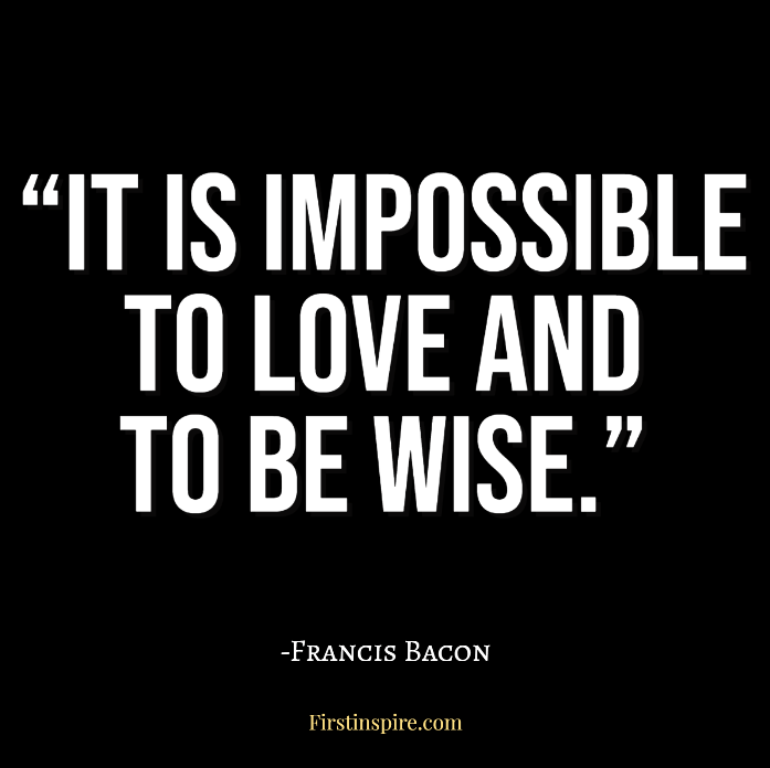 It is impossible to love and to be wise francis bacon quotes