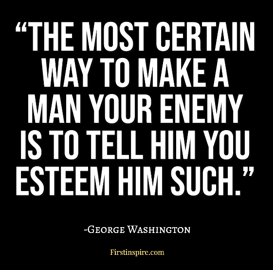 the most certain way to make a man your enemy is to tell him you esteem him such
