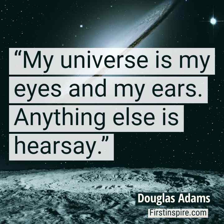 My universe is my eyes and my ears. Anything else is hearsay.