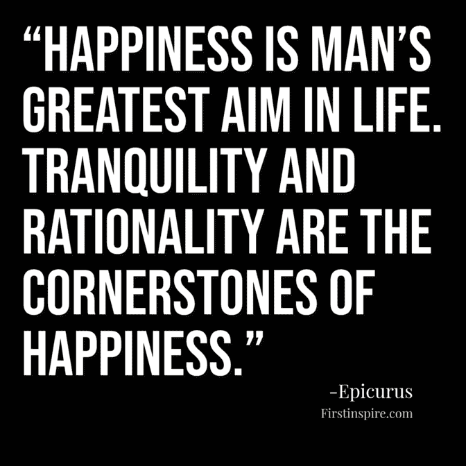 “Happiness is man's greatest aim in life. Tranquility and rationality are the cornerstones of happiness epicurus quotes