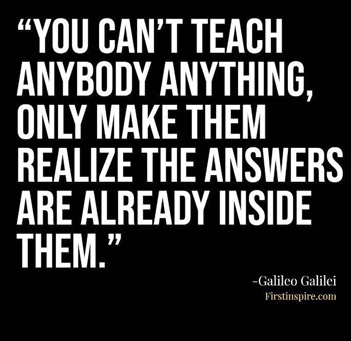 you cant teach anybody anything only make them realize the answers are already inside them